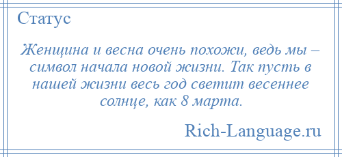 
    Женщина и весна очень похожи, ведь мы – символ начала новой жизни. Так пусть в нашей жизни весь год светит весеннее солнце, как 8 марта.
