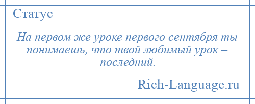 
    На первом же уроке первого сентября ты понимаешь, что твой любимый урок – последний.