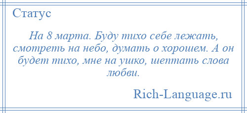 
    На 8 марта. Буду тихо себе лежать, смотреть на небо, думать о хорошем. А он будет тихо, мне на ушко, шептать слова любви.