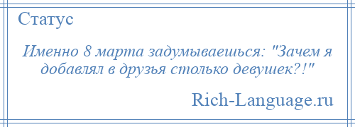 
    Именно 8 марта задумываешься: Зачем я добавлял в друзья столько девушек?! 