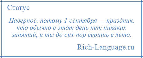 
    Наверное, потому 1 сентября — праздник, что обычно в этот день нет никаких занятий, и ты до сих пор веришь в лето.
