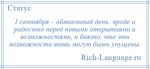 
    1 сентября – обманчивый день: вроде и радостно перед новыми открытиями и возможностями, и боязно, что эти возможности вновь могут быть упущены.
