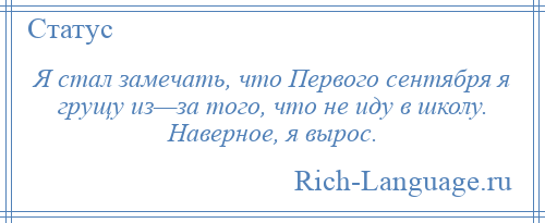 
    Я стал замечать, что Первого сентября я грущу из—за того, что не иду в школу. Наверное, я вырос.