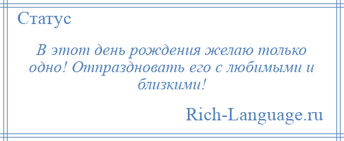 
    В этот день рождения желаю только одно! Отпраздновать его с любимыми и близкими!