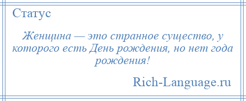 
    Женщина — это странное существо, у которого есть День рождения, но нет года рождения!