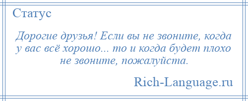
    Дорогие друзья! Если вы не звоните, когда у вас всё хорошо... то и когда будет плохо не звоните, пожалуйста.