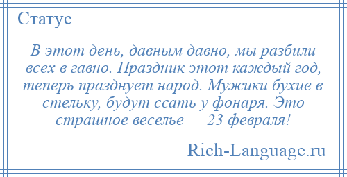 
    В этот день, давным давно, мы разбили всех в гавно. Праздник этот каждый год, теперь празднует народ. Мужики бухие в стельку, будут ссать у фонаря. Это страшное веселье — 23 февраля!