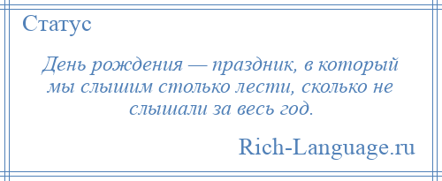 
    День рождения — праздник, в который мы слышим столько лести, сколько не слышали за весь год.