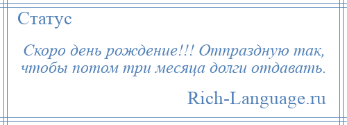 
    Скоро день рождение!!! Отпраздную так, чтобы потом три месяца долги отдавать.