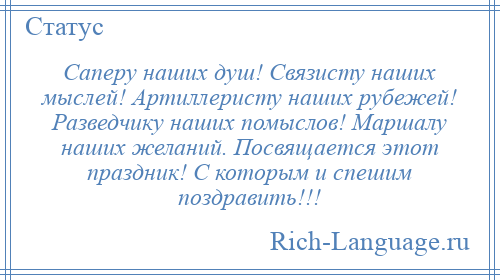 
    Саперу наших душ! Связисту наших мыслей! Артиллеристу наших рубежей! Разведчику наших помыслов! Маршалу наших желаний. Посвящается этот праздник! С которым и спешим поздравить!!!