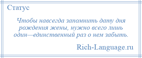 
    Чтобы навсегда запомнить дату дня рождения жены, нужно всего лишь один—единственный раз о нем забыть.