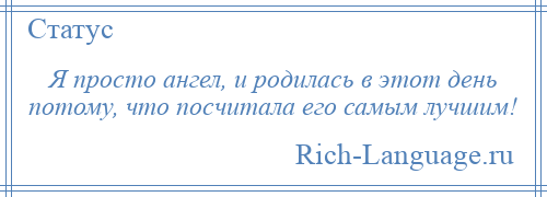 
    Я просто ангел, и родилась в этот день потому, что посчитала его самым лучшим!