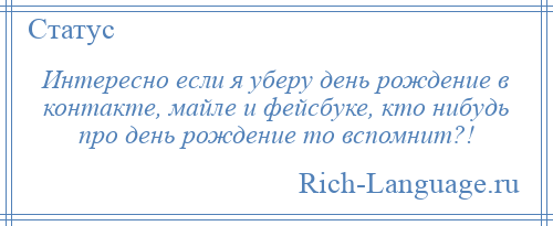 
    Интересно если я уберу день рождение в контакте, майле и фейсбуке, кто нибудь про день рождение то вспомнит?!