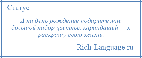 
    А на день рождение подарите мне большой набор цветных карандашей — я раскрашу свою жизнь.