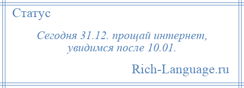 
    Сегодня 31.12. прощай интернет, увидимся после 10.01.