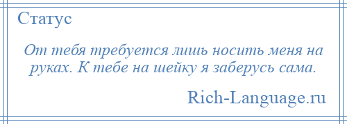 
    От тебя требуется лишь носить меня на руках. К тебе на шейку я заберусь сама.