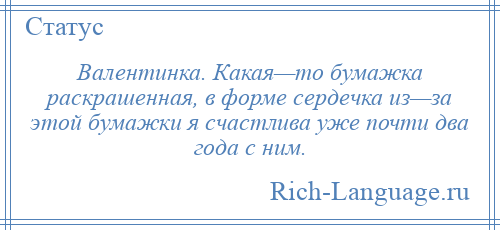 
    Валентинка. Какая—то бумажка раскрашенная, в форме сердечка из—за этой бумажки я счастлива уже почти два года с ним.