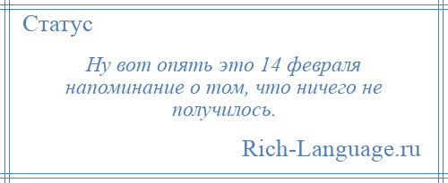 
    Ну вот опять это 14 февраля напоминание о том, что ничего не получилось.