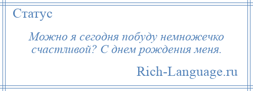 
    Можно я сегодня побуду немножечко счастливой? С днем рождения меня.