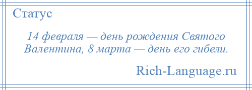 
    14 февраля — день рождения Святого Валентина, 8 марта — день его гибели.