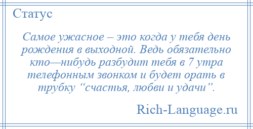 
    Самое ужасное – это когда у тебя день рождения в выходной. Ведь обязательно кто—нибудь разбудит тебя в 7 утра телефонным звонком и будет орать в трубку “счастья, любви и удачи”.