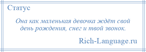 
    Она как маленькая девочка ждёт свой день рождения, снег и твой звонок.