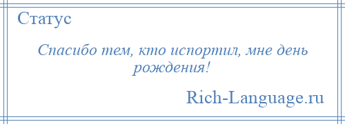 
    Спасибо тем, кто испортил, мне день рождения!