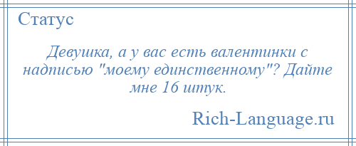 
    Девушка, а у вас есть валентинки с надписью моему единственному ? Дайте мне 16 штук.