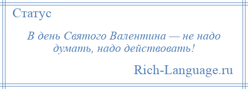 
    В день Святого Валентина — не надо думать, надо действовать!