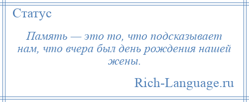 
    Память — это то, что подсказывает нам, что вчера был день рождения нашей жены.