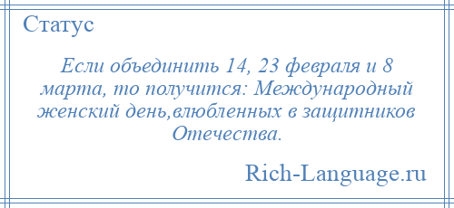 
    Если объединить 14, 23 февраля и 8 марта, то получится: Международный женский день,влюбленных в защитников Отечества.