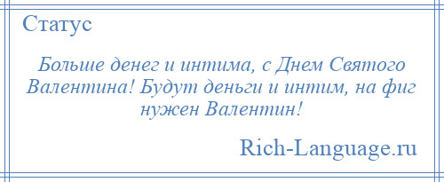 
    Больше денег и интима, с Днем Святого Валентина! Будут деньги и интим, на фиг нужен Валентин!