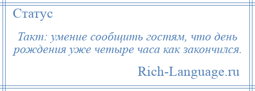 
    Такт: умение сообщить гостям, что день рождения уже четыре часа как закончился.