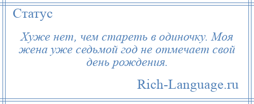 
    Хуже нет, чем стареть в одиночку. Моя жена уже седьмой год не отмечает свой день рождения.