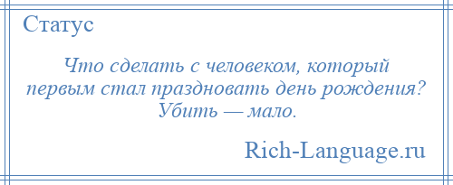 
    Что сделать с человеком, который первым стал праздновать день рождения? Убить — мало.
