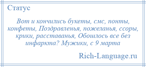 
    Вот и кончились букеты, смс, понты, конфеты, Поздравленья, пожеланья, ссоры, крики, расставанья, Обошлось все без инфаркта? Мужики, с 9 марта