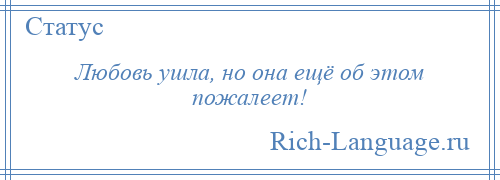 
    Любовь ушла, но она ещё об этом пожалеет!