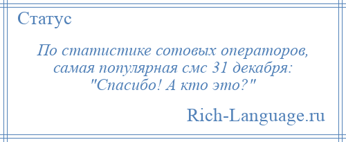 
    По статистике сотовых операторов, самая популярная смс 31 декабря: Спасибо! А кто это? 