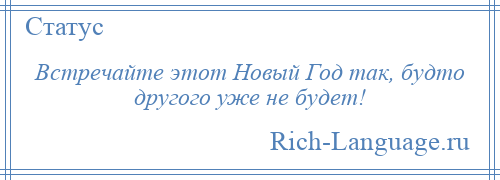 
    Встречайте этот Новый Год так, будто другого уже не будет!