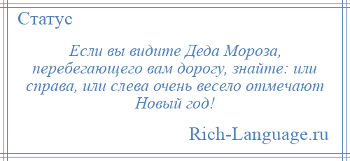 
    Если вы видите Деда Мороза, перебегающего вам дорогу, знайте: или справа, или слева очень весело отмечают Новый год!