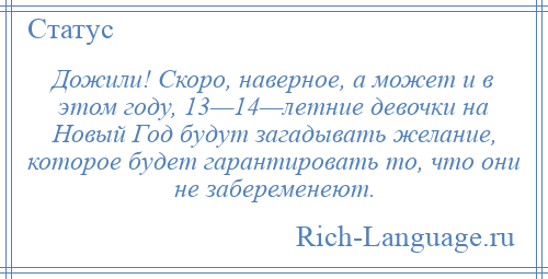 
    Дожили! Скоро, наверное, а может и в этом году, 13—14—летние девочки на Новый Год будут загадывать желание, которое будет гарантировать то, что они не забеременеют.