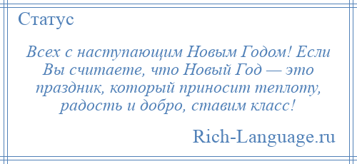 
    Всех с наступающим Новым Годом! Если Вы считаете, что Новый Год — это праздник, который приносит теплоту, радость и добро, ставим класс!