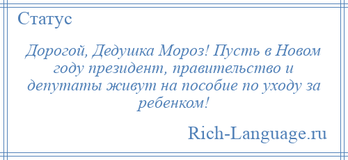 
    Дорогой, Дедушка Мороз! Пусть в Новом году президент, правительство и депутаты живут на пособие по уходу за ребенком!
