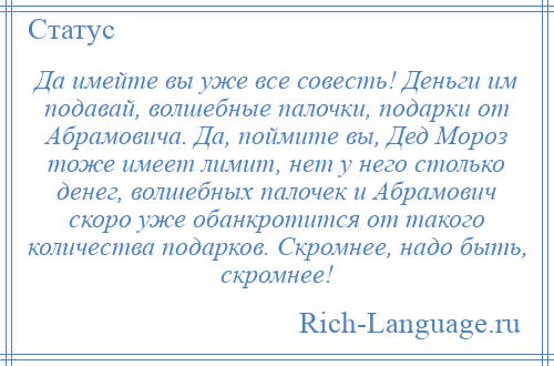 
    Да имейте вы уже все совесть! Деньги им подавай, волшебные палочки, подарки от Абрамовича. Да, поймите вы, Дед Мороз тоже имеет лимит, нет у него столько денег, волшебных палочек и Абрамович скоро уже обанкротится от такого количества подарков. Скромнее, надо быть, скромнее!