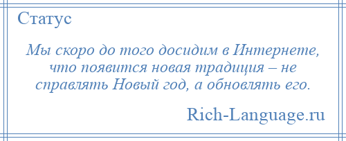 
    Мы скоро до того досидим в Интернете, что появится новая традиция – не справлять Новый год, а обновлять его.
