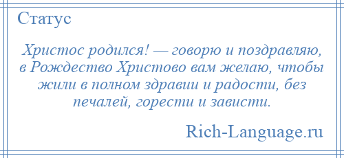 
    Христос родился! — говорю и поздравляю, в Рождество Христово вам желаю, чтобы жили в полном здравии и радости, без печалей, горести и зависти.