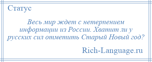 
    Весь мир ждет с нетерпением информации из России. Хватит ли у русских сил отметить Старый Новый год?