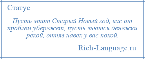 
    Пусть этот Старый Новый год, вас от проблем убережет, пусть льются денежки рекой, отняв навек у вас покой.