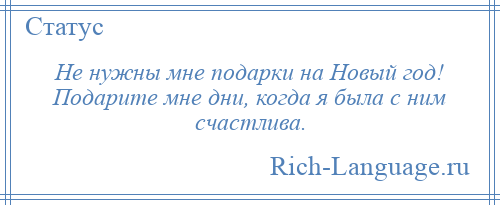 
    Не нужны мне подарки на Новый год! Подарите мне дни, когда я была с ним счастлива.