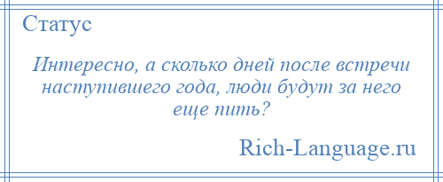 
    Интересно, а сколько дней после встречи наступившего года, люди будут за него еще пить?